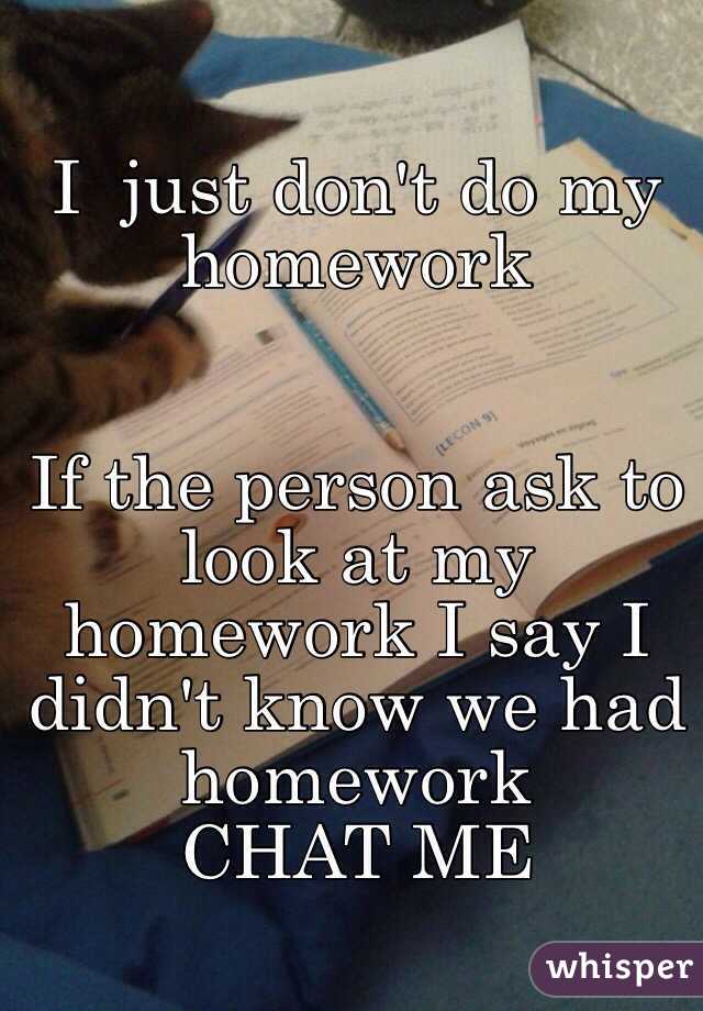 I  just don't do my homework 


If the person ask to look at my homework I say I didn't know we had homework 
CHAT ME 