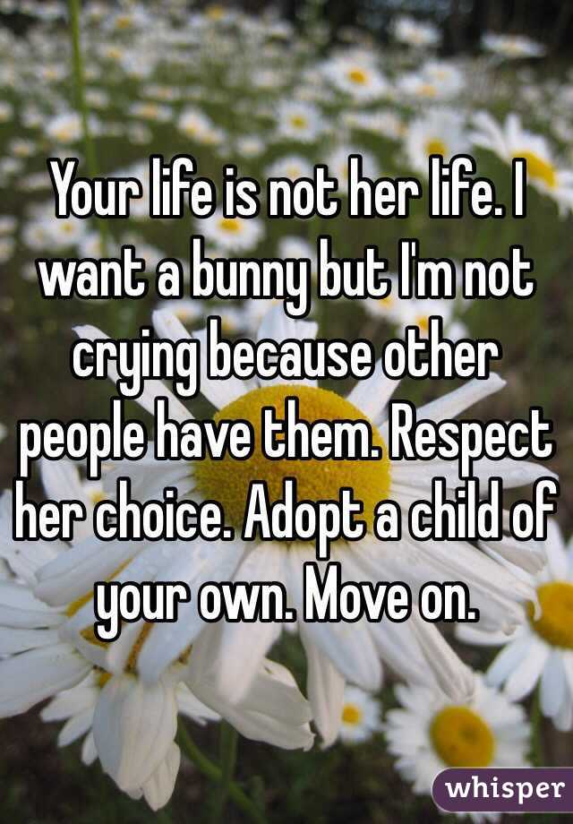 Your life is not her life. I want a bunny but I'm not crying because other people have them. Respect her choice. Adopt a child of your own. Move on. 