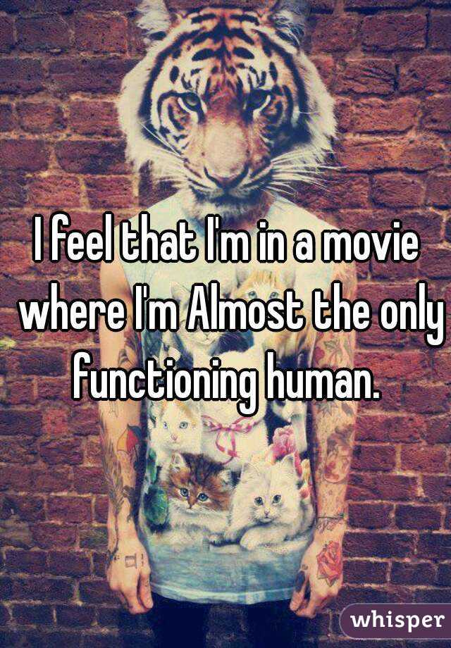 I feel that I'm in a movie where I'm Almost the only functioning human. 