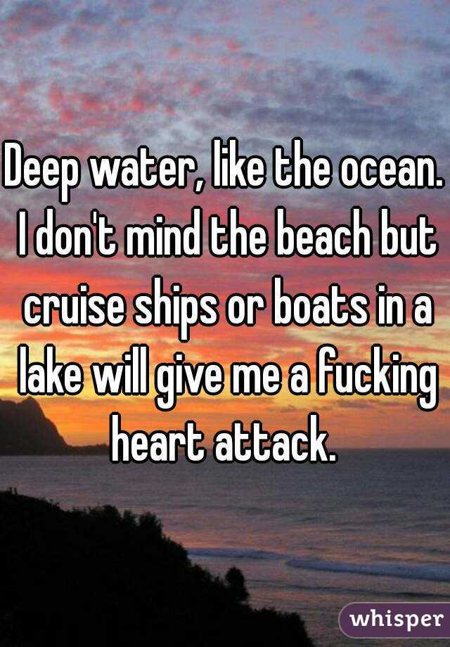 Deep water, like the ocean. I don't mind the beach but cruise ships or boats in a lake will give me a fucking heart attack. 