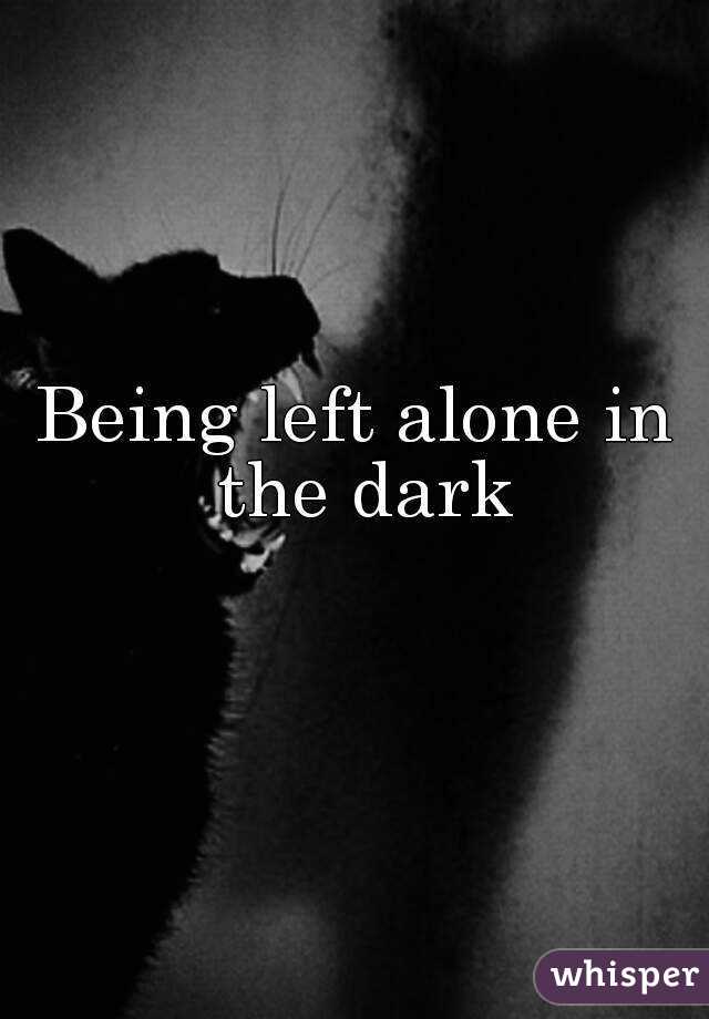 Being left alone in the dark