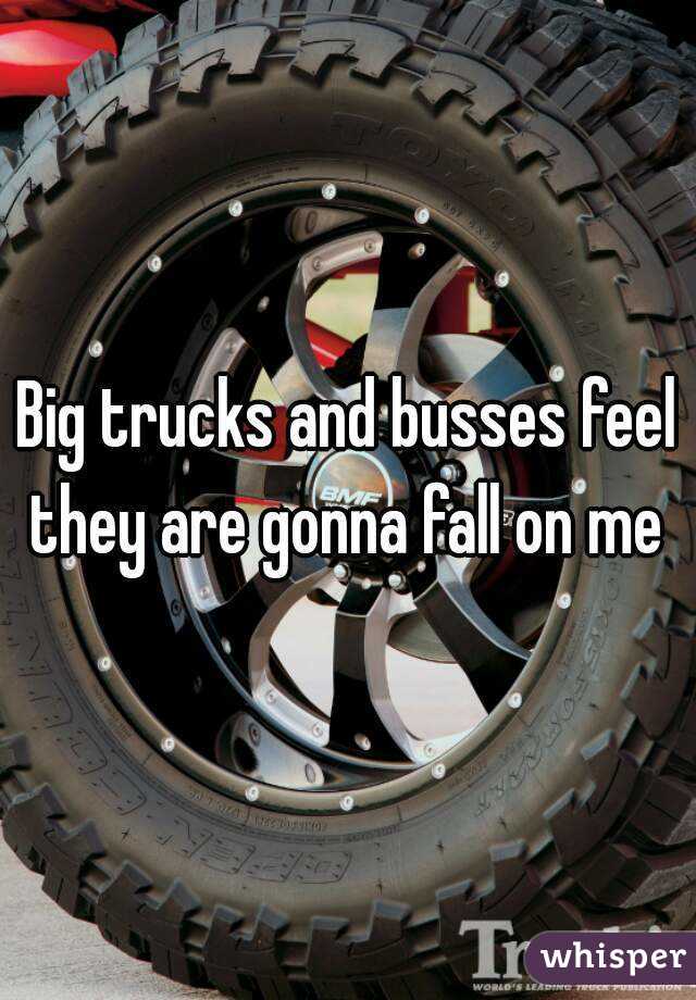 Big trucks and busses feel they are gonna fall on me 