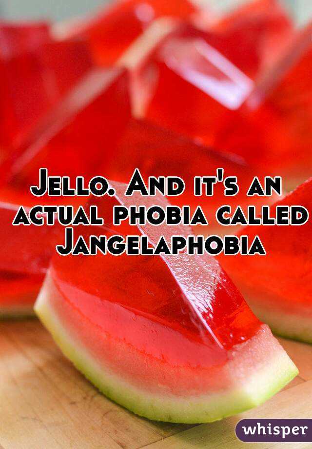 Jello. And it's an actual phobia called Jangelaphobia