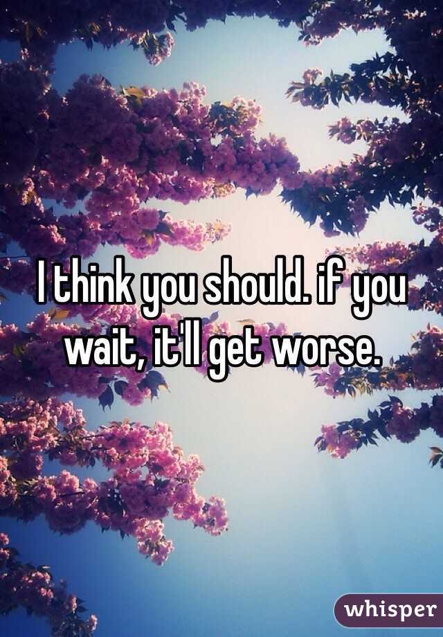 I think you should. if you wait, it'll get worse.