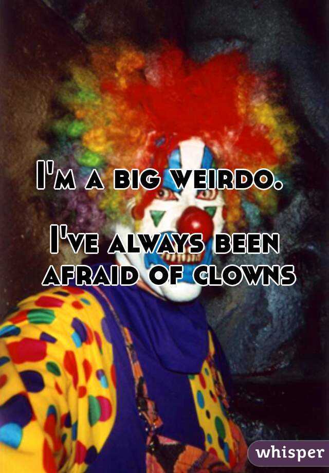 I'm a big weirdo. 

I've always been afraid of clowns