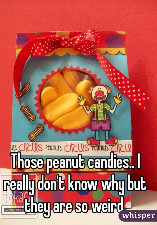 Those peanut candies.. I really don't know why but they are so weird.