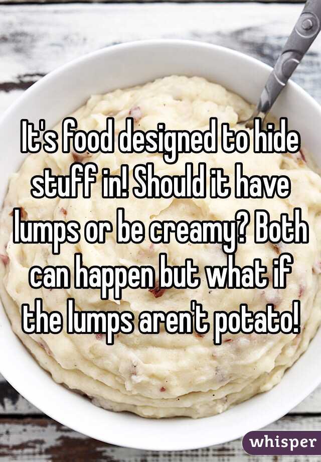 It's food designed to hide stuff in! Should it have lumps or be creamy? Both can happen but what if the lumps aren't potato!