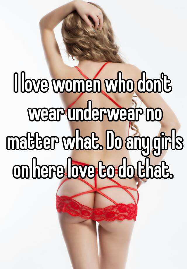 I love women who don't wear underwear no matter what. Do any girls on here  love to do that.