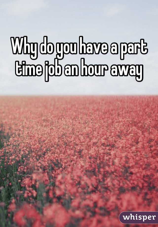 Why do you have a part time job an hour away