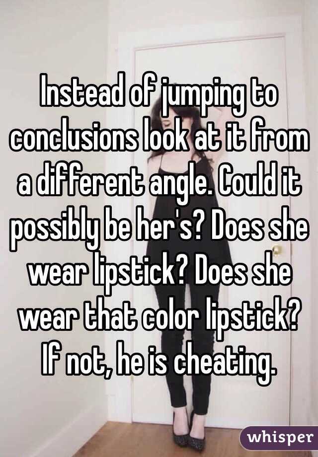 Instead of jumping to conclusions look at it from a different angle. Could it possibly be her's? Does she wear lipstick? Does she wear that color lipstick? If not, he is cheating. 