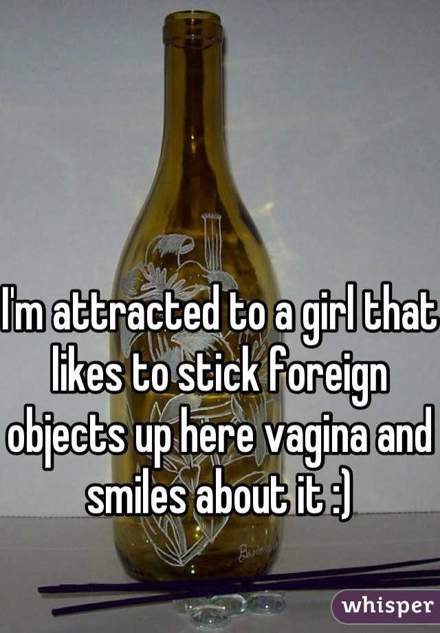 I'm attracted to a girl that likes to stick foreign objects up here vagina and smiles about it :)
