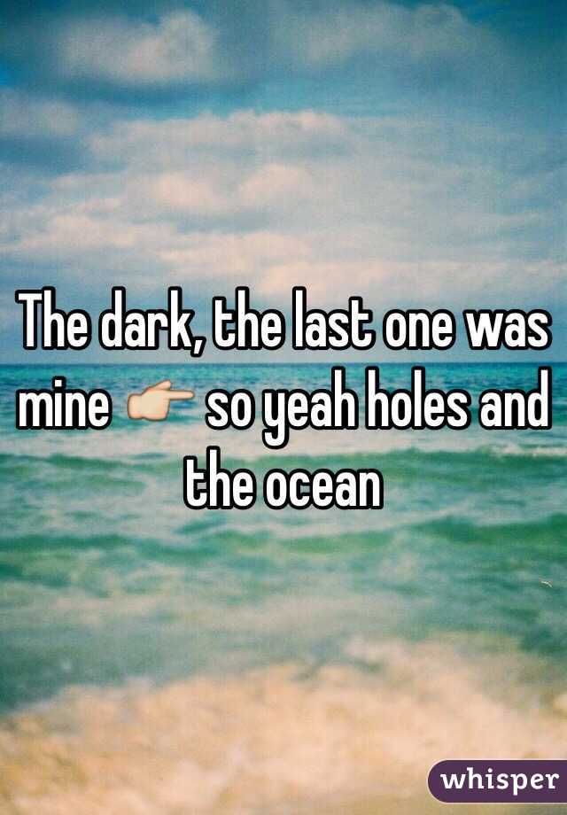 The dark, the last one was mine 👉 so yeah holes and the ocean