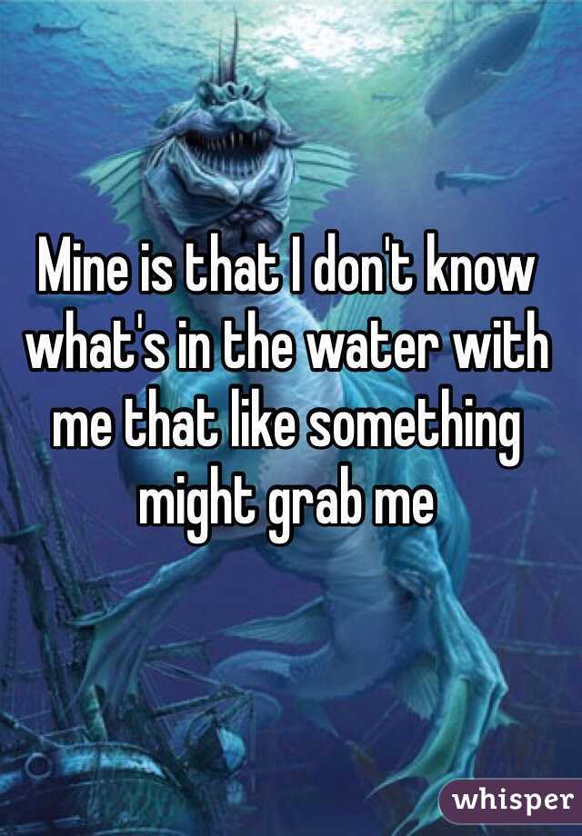 Mine is that I don't know what's in the water with me that like something might grab me 