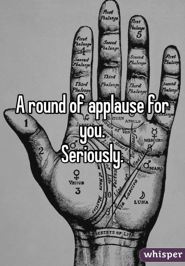 A round of applause for you.
Seriously.