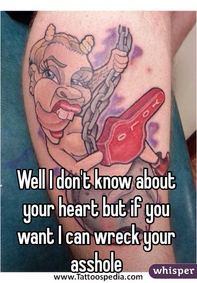 Well I don't know about your heart but if you want I can wreck your asshole