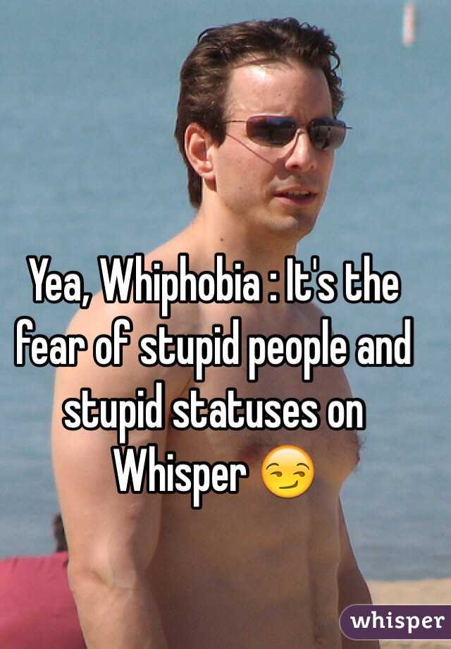 Yea, Whiphobia : It's the fear of stupid people and stupid statuses on Whisper 😏