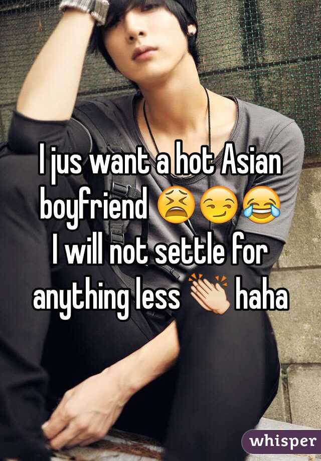 I jus want a hot Asian boyfriend 😫😏😂 
I will not settle for anything less 👏 haha 