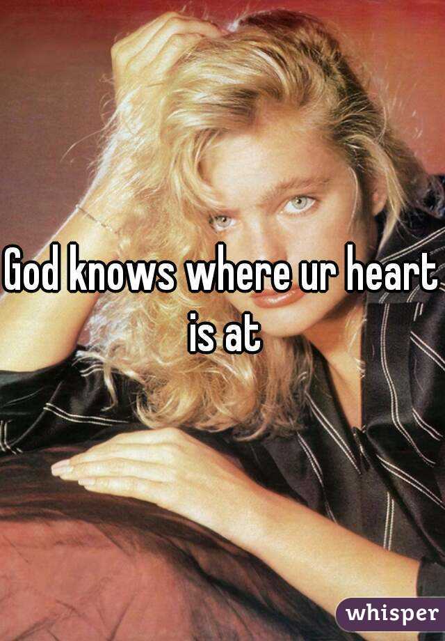 God knows where ur heart is at