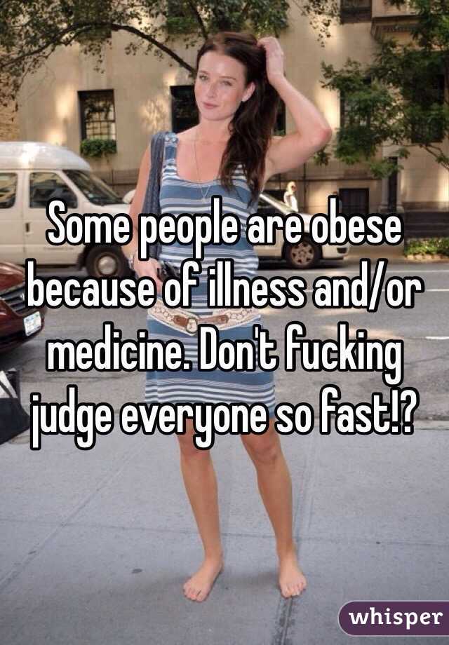 Some people are obese because of illness and/or medicine. Don't fucking judge everyone so fast!? 