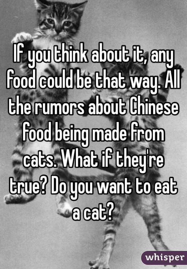 If you think about it, any food could be that way. All the rumors about Chinese food being made from cats. What if they're true? Do you want to eat a cat?