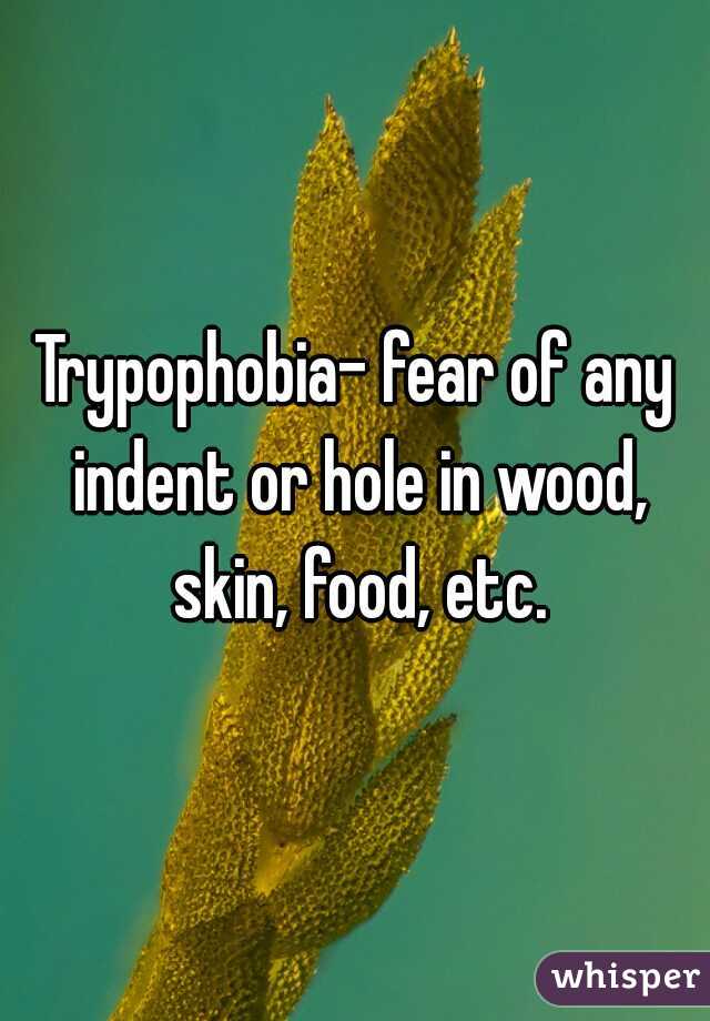 Trypophobia- fear of any indent or hole in wood, skin, food, etc.