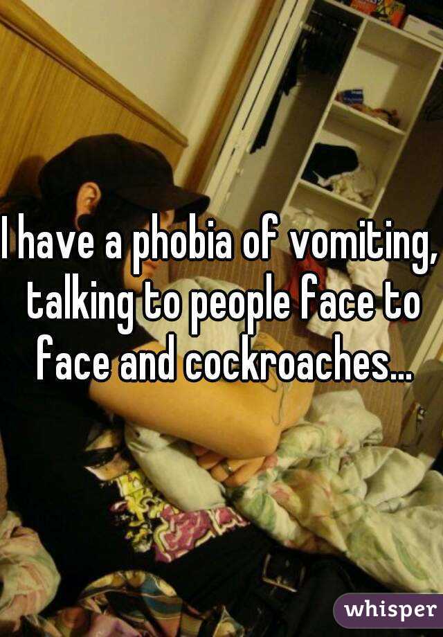 I have a phobia of vomiting, talking to people face to face and cockroaches...