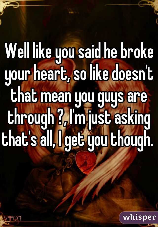 Well like you said he broke your heart, so like doesn't that mean you guys are through ?, I'm just asking that's all, I get you though. 