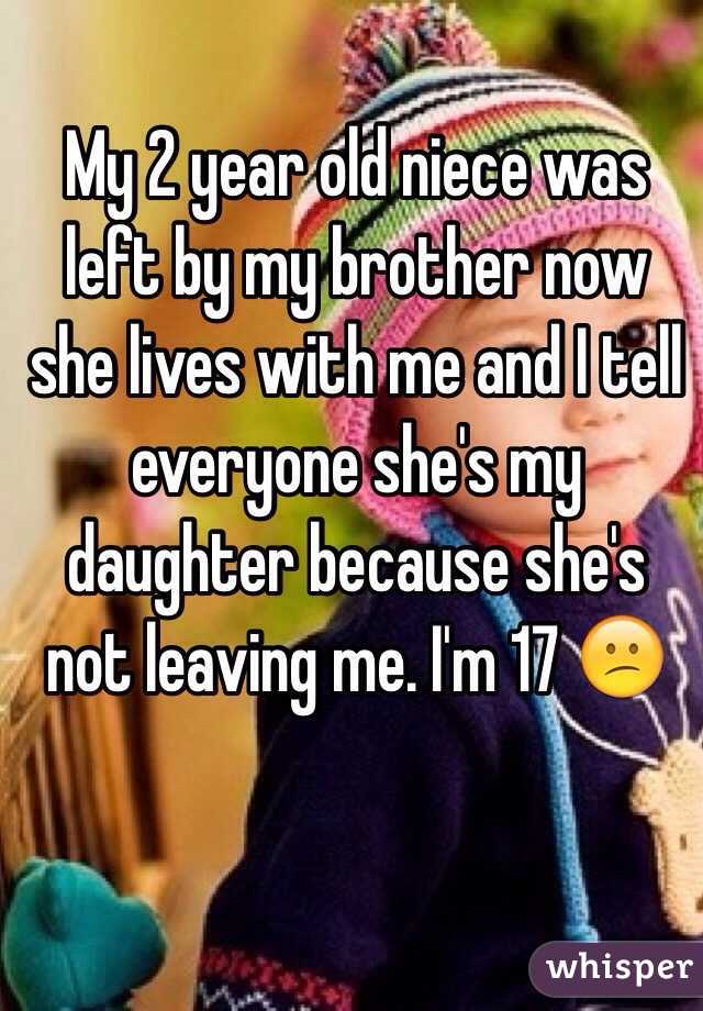 My 2 year old niece was left by my brother now she lives with me and I tell everyone she's my daughter because she's not leaving me. I'm 17 😕 