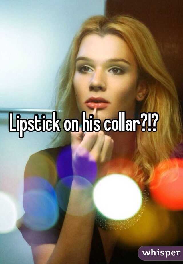 Lipstick on his collar?!?