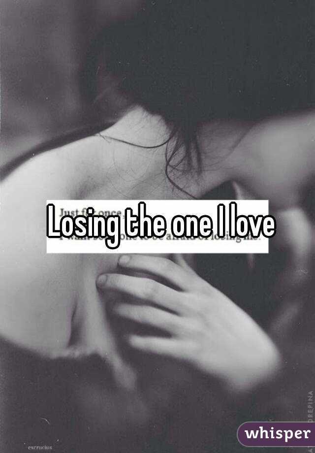 Losing the one I love
