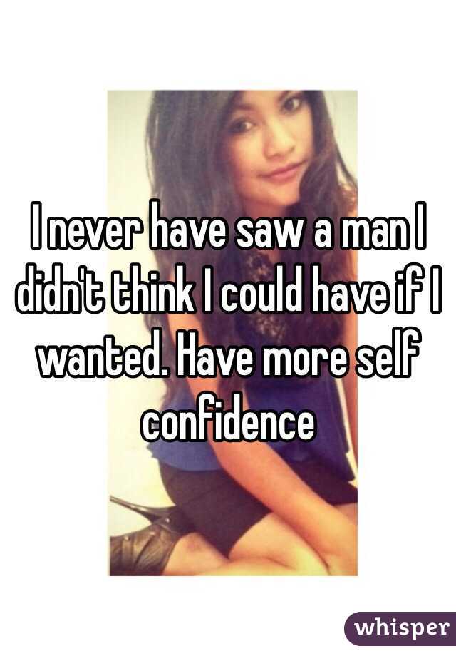 I never have saw a man I didn't think I could have if I wanted. Have more self confidence 