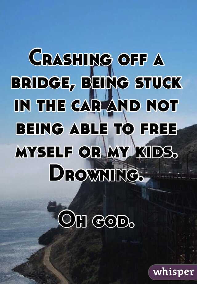 Crashing off a bridge, being stuck in the car and not being able to free myself or my kids. Drowning. 

Oh god. 