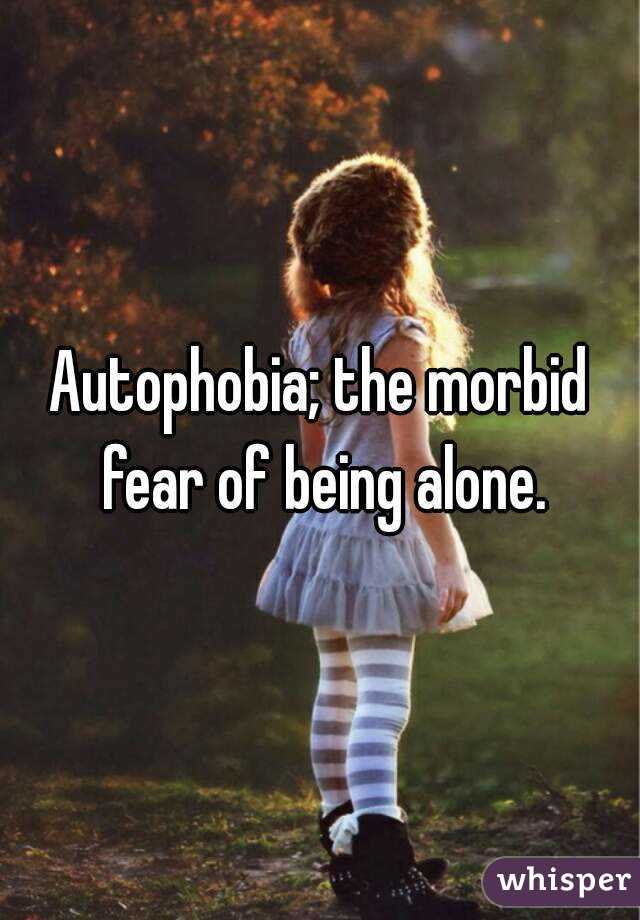 Autophobia; the morbid fear of being alone.