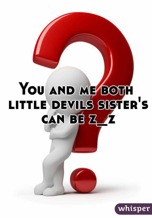 You and me both little devils sister's can be z_z