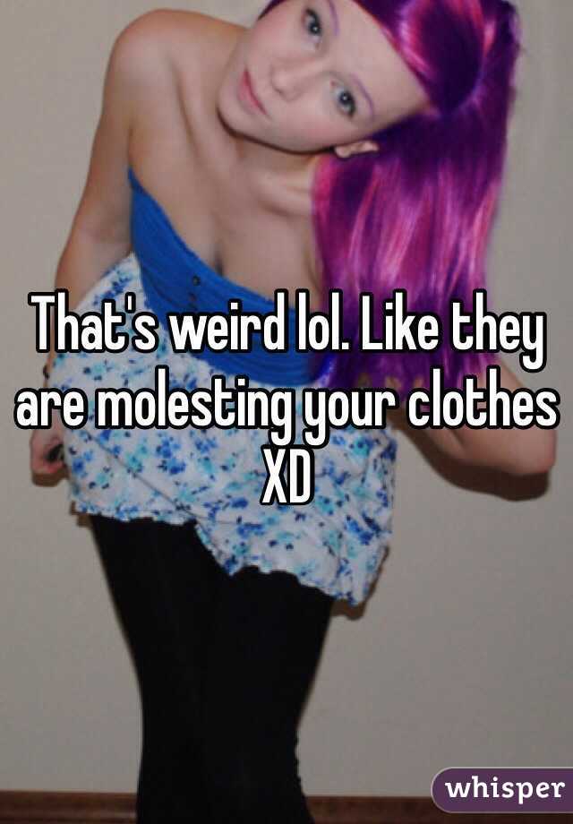 That's weird lol. Like they are molesting your clothes XD