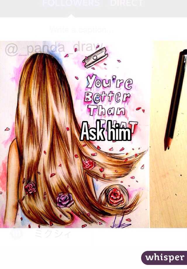 Ask him