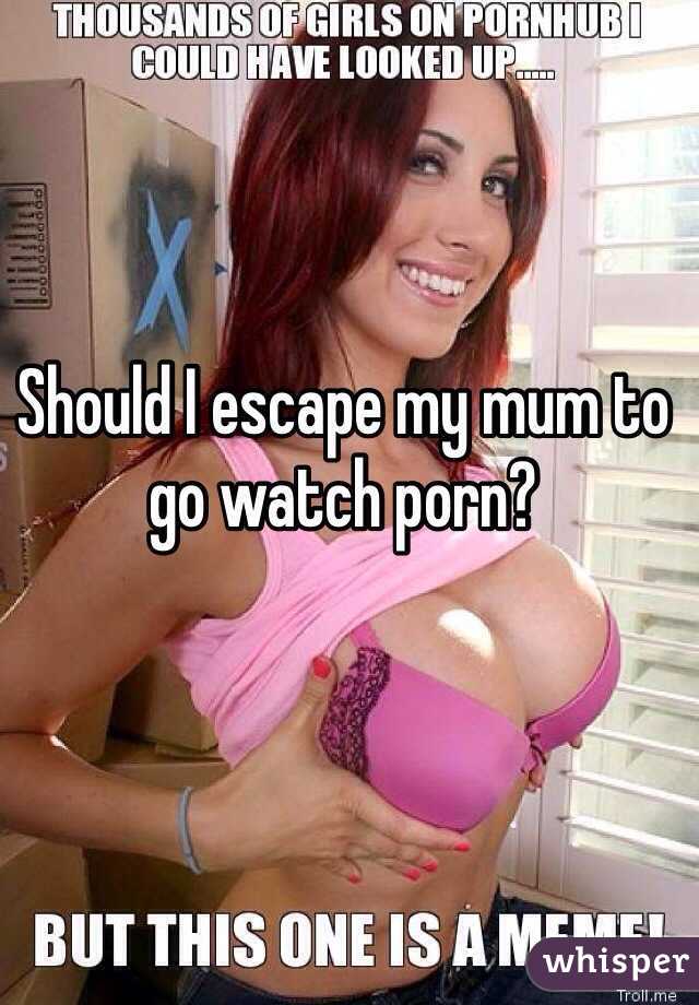 Should I escape my mum to go watch porn?