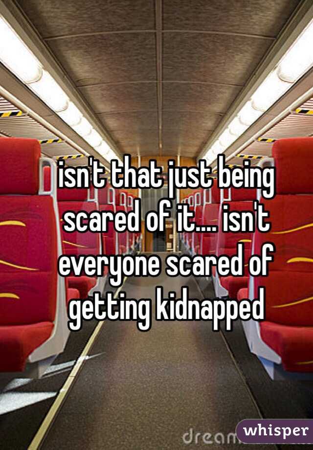 isn't that just being scared of it.... isn't everyone scared of getting kidnapped