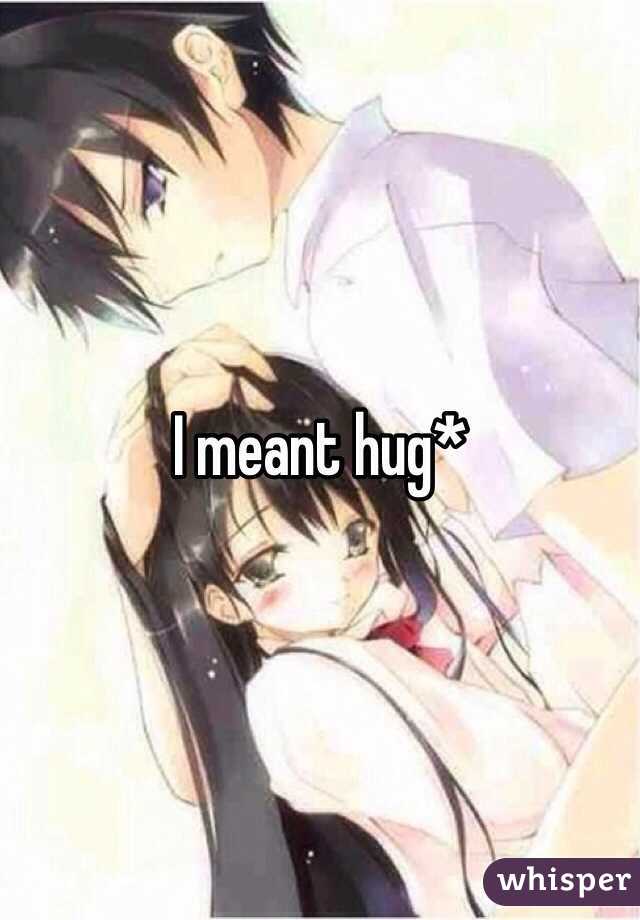 I meant hug*