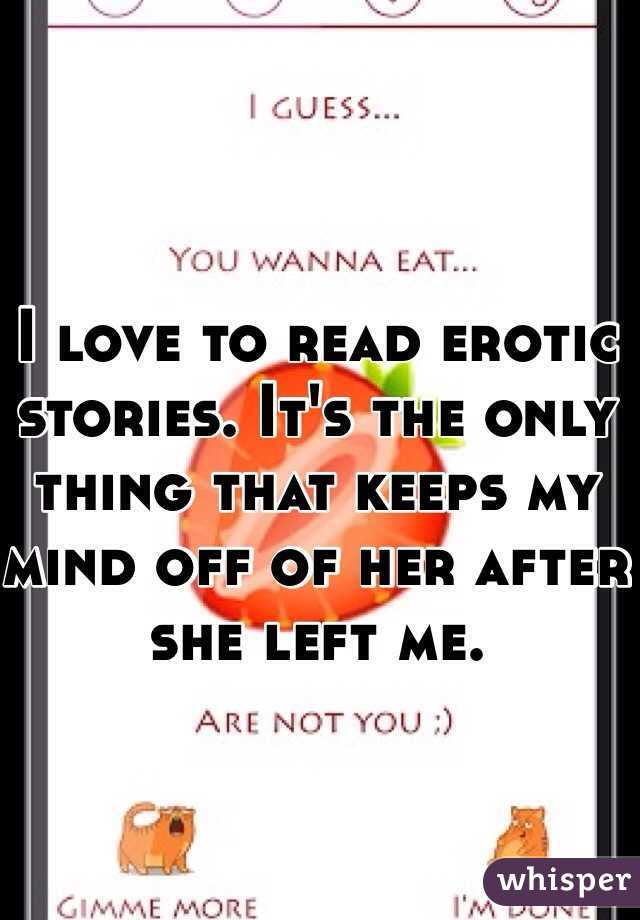 I love to read erotic stories. It's the only thing that keeps my mind off of her after she left me. 