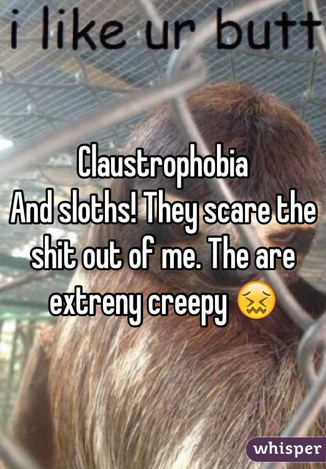 Claustrophobia 
And sloths! They scare the shit out of me. The are extreny creepy 😖