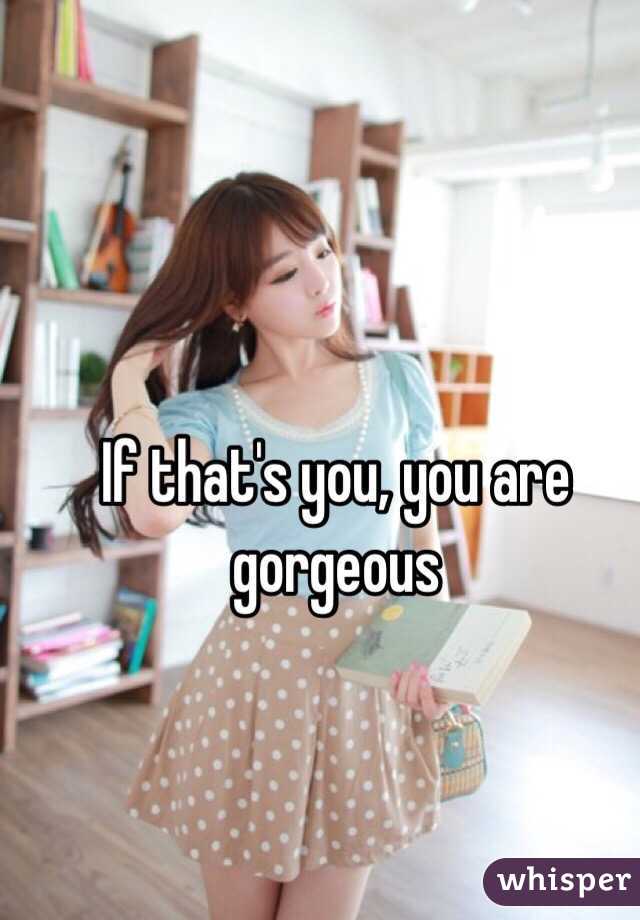 If that's you, you are gorgeous 
