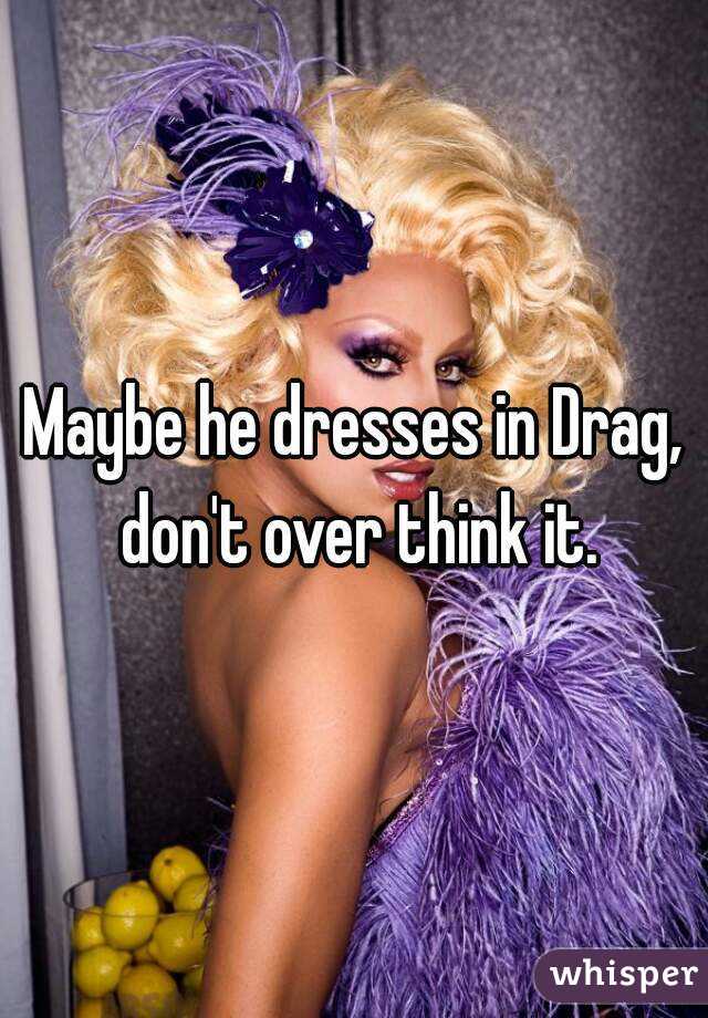 Maybe he dresses in Drag, don't over think it.