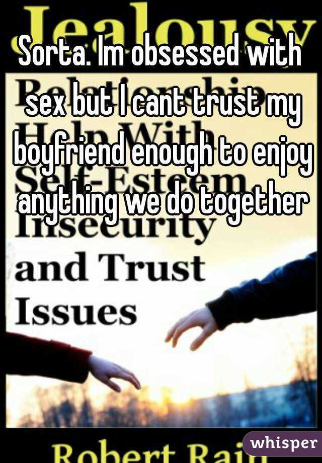 Sorta. Im obsessed with sex but I cant trust my boyfriend enough to enjoy anything we do together