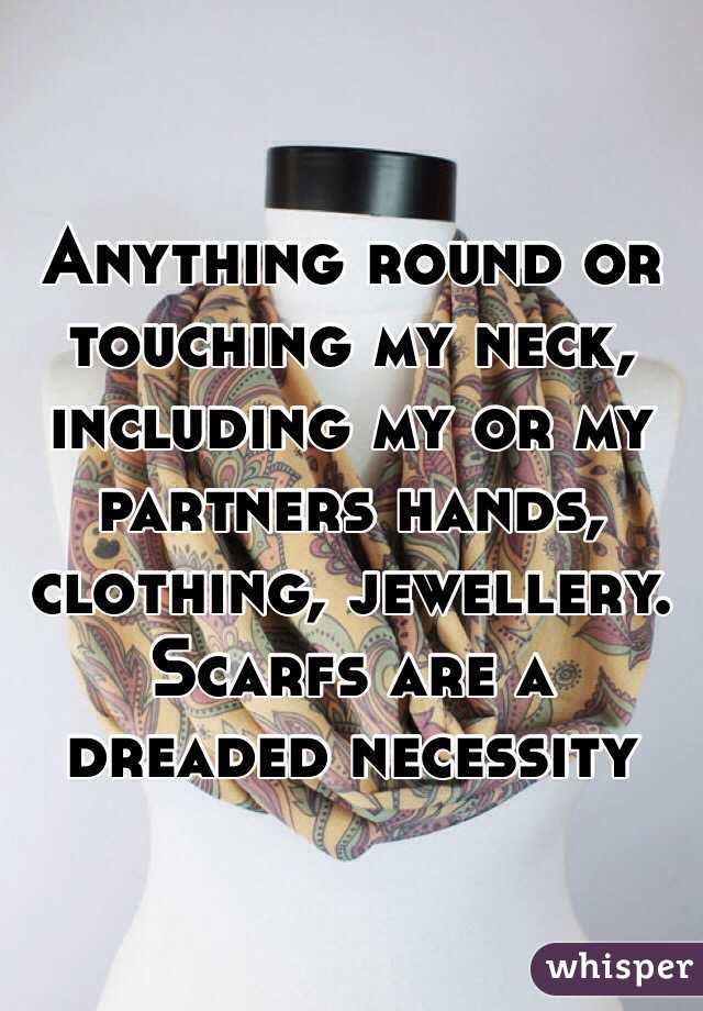 Anything round or touching my neck, including my or my partners hands, clothing, jewellery. Scarfs are a dreaded necessity 