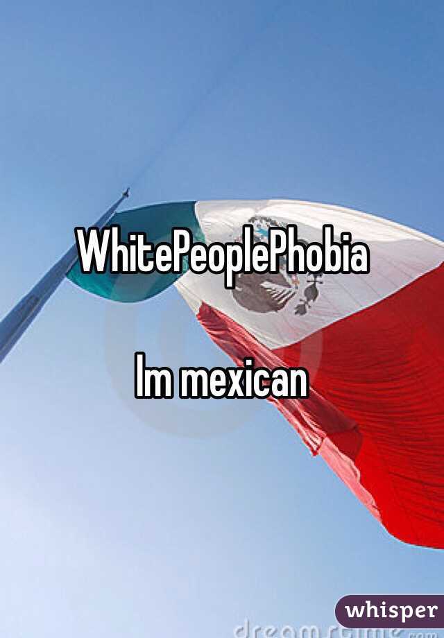 WhitePeoplePhobia

Im mexican