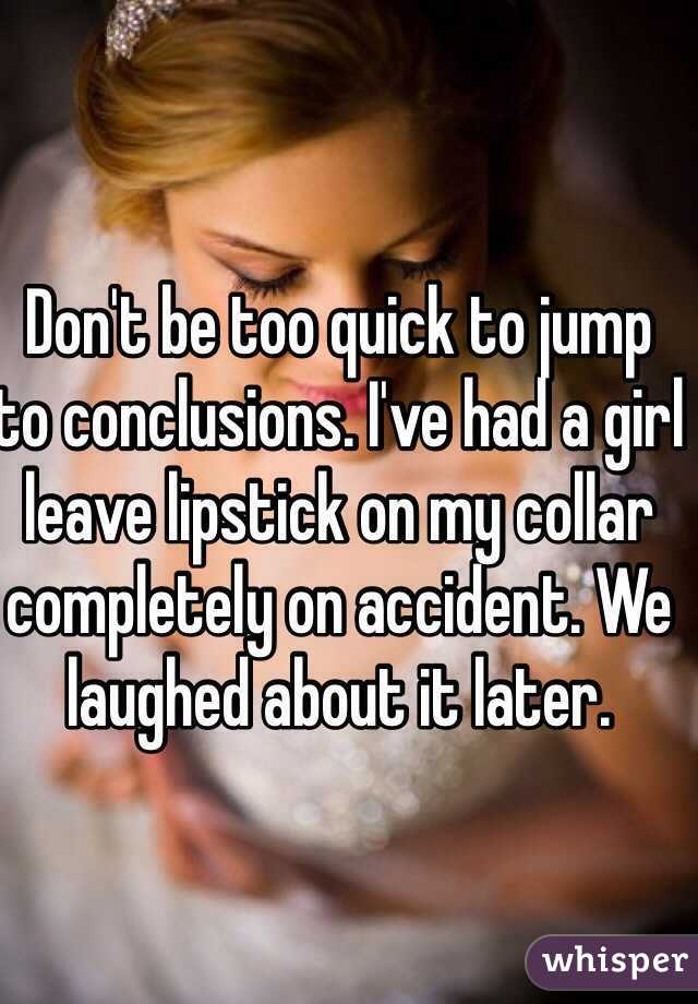 Don't be too quick to jump to conclusions. I've had a girl leave lipstick on my collar completely on accident. We laughed about it later.