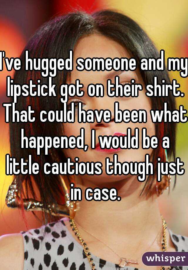 I've hugged someone and my lipstick got on their shirt. That could have been what happened, I would be a little cautious though just in case.