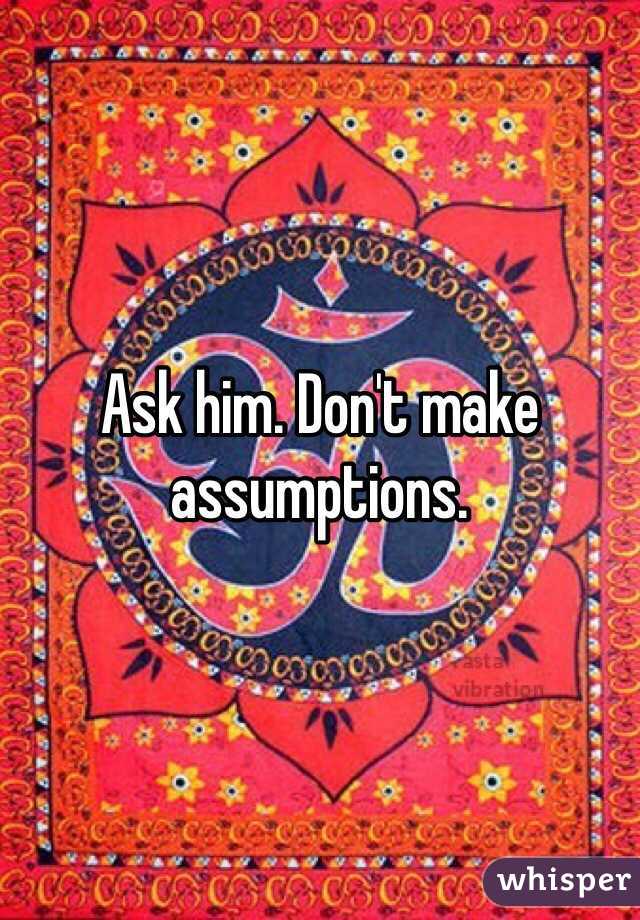 Ask him. Don't make assumptions. 