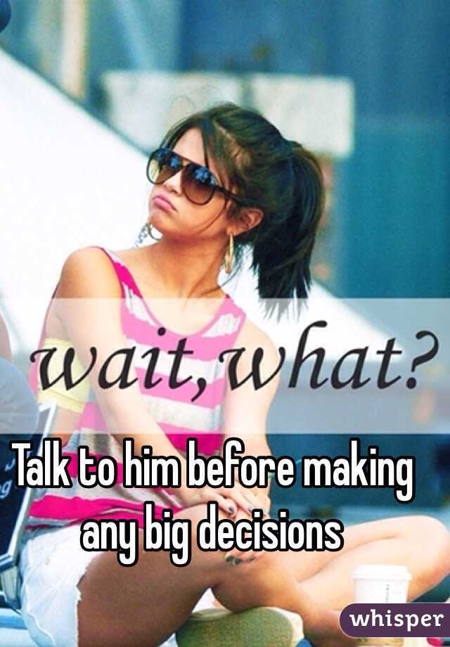 Talk to him before making any big decisions 